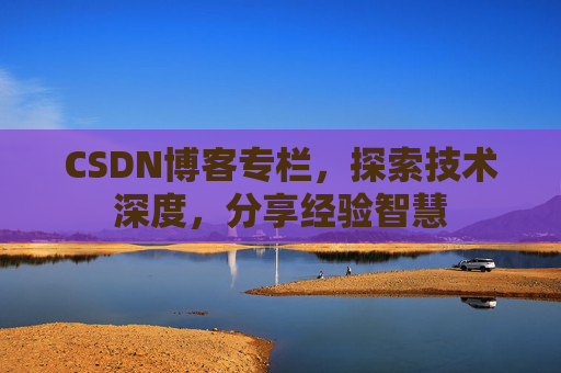 CSDN博客专栏，探索技术深度，分享经验智慧